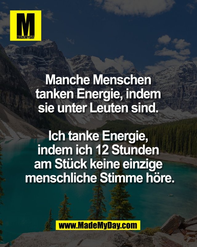 Manche Menschen <br />
tanken Energie, indem <br />
sie unter Leuten sind. <br />
<br />
Ich tanke Energie, <br />
indem ich 12 Stunden <br />
am St&uuml;ck keine einzige <br />
menschliche Stimme h&ouml;re.