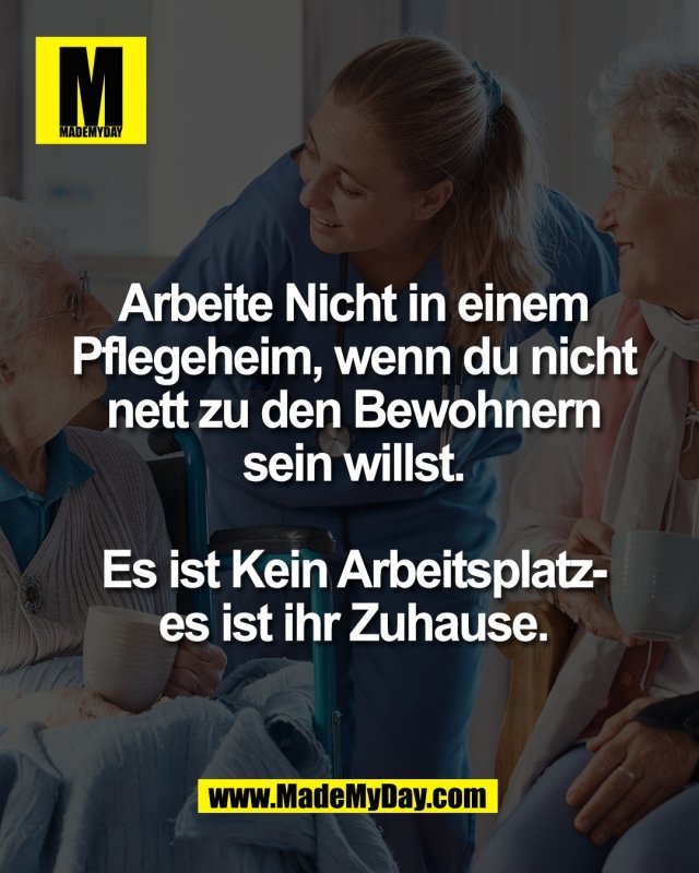 Arbeite Nicht in einem<br />
Pflegeheim, wenn du nicht<br />
nett zu den Bewohnern<br />
sein willst.<br />
<br />
Es ist Kein Arbeitsplatz-<br />
es ist ihr Zuhause.