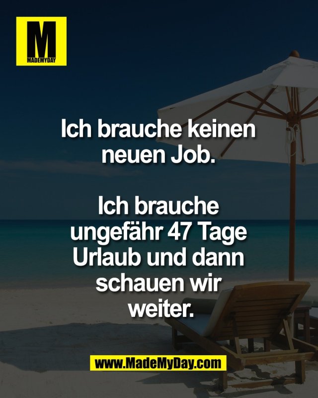 Ich brauche keinen <br />
neuen Job. <br />
<br />
Ich brauche <br />
ungef&auml;hr 47 Tage <br />
Urlaub und dann <br />
schauen wir <br />
weiter.