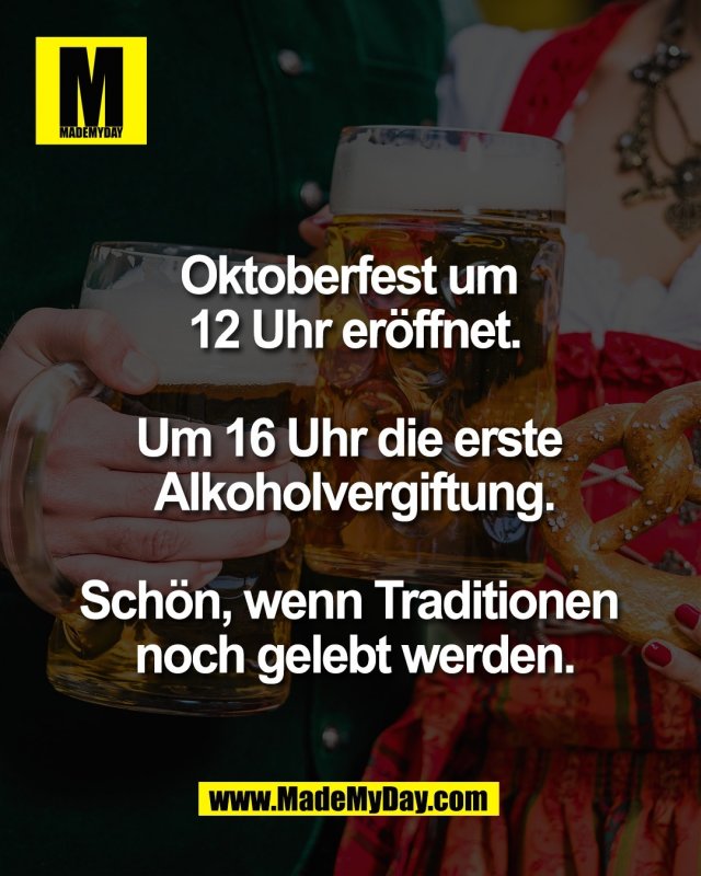 Oktoberfest um <br />
12 Uhr er&ouml;ffnet.<br />
<br />
Um 16 Uhr die erste <br />
Alkoholvergiftung.<br />
<br />
Sch&ouml;n, wenn Traditionen <br />
noch gelebt werden.