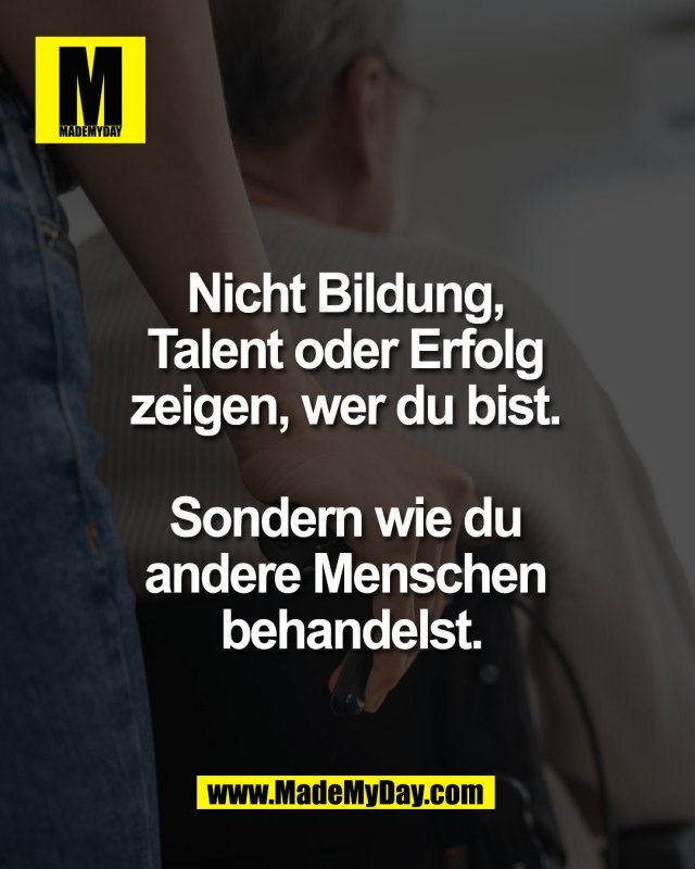 Nicht Bildung, <br />
Talent oder Erfolg <br />
zeigen, wer du bist. <br />
<br />
Sondern wie du <br />
andere Menschen <br />
behandelst.