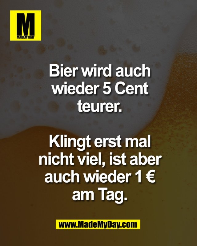 Bier wird auch<br />
wieder 5 Cent<br />
teurer.<br />
<br />
Klingt erst mal<br />
nicht viel, ist aber<br />
auch wieder 1 &euro;<br />
am Tag.