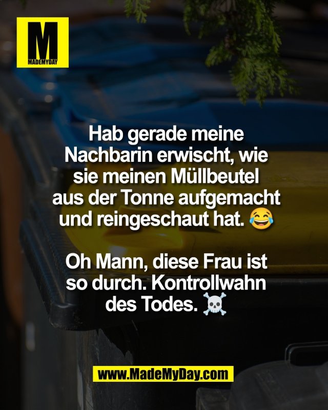 Hab gerade meine<br />
Nachbarin erwischt, wie<br />
sie meinen M&uuml;llbeutel<br />
aus der Tonne aufgemacht<br />
und reingeschaut hat. 😂<br />
<br />
Oh Mann, diese Frau ist<br />
so durch. Kontrollwahn<br />
des Todes. ☠️