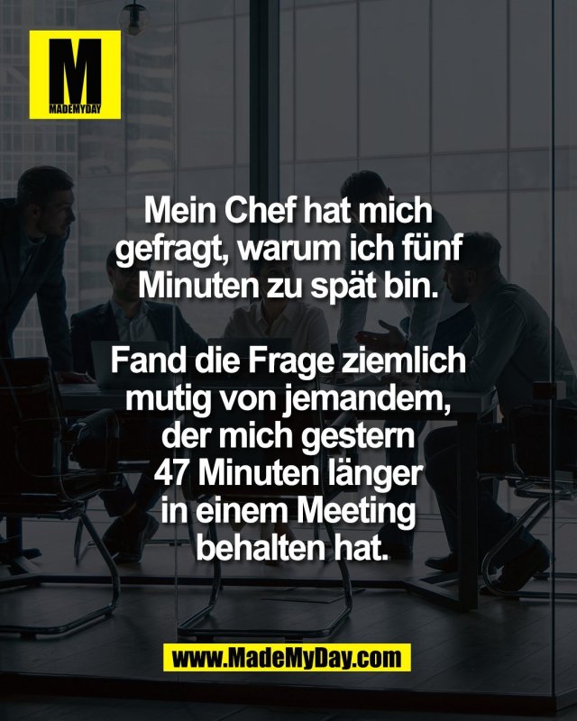 Mein Chef hat mich <br />
gefragt, warum ich f&uuml;nf <br />
Minuten zu sp&auml;t bin. <br />
<br />
Fand die Frage ziemlich <br />
mutig von jemandem, <br />
der mich gestern <br />
47 Minuten l&auml;nger <br />
in einem Meeting <br />
behalten hat.