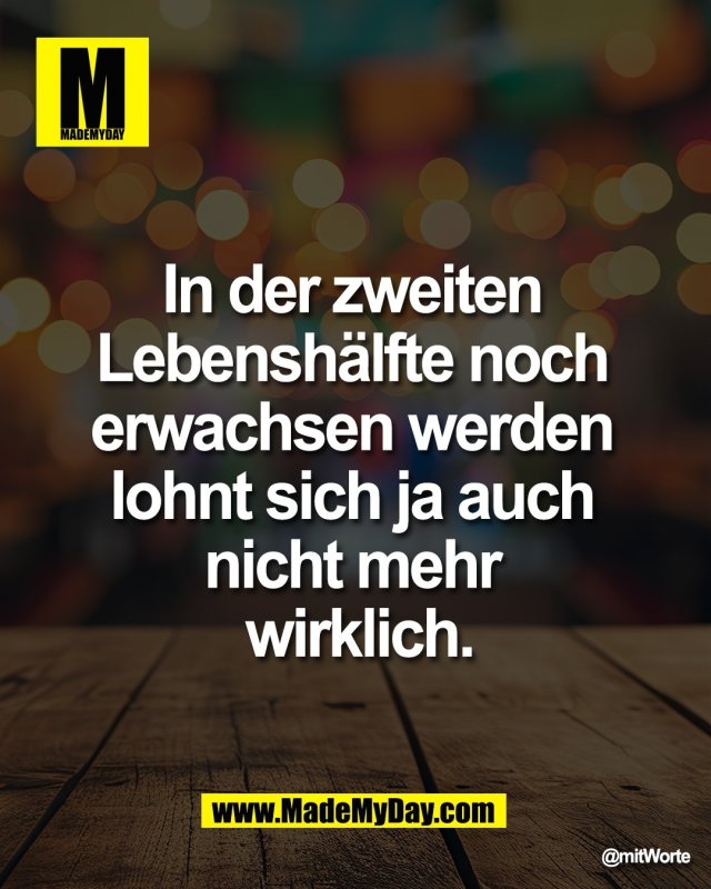 In der zweiten <br />
Lebensh&auml;lfte noch <br />
erwachsen werden <br />
lohnt sich ja auch <br />
nicht mehr <br />
wirklich.