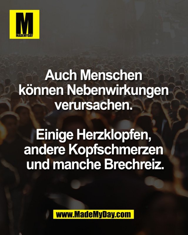 Auch Menschen <br />
k&ouml;nnen Nebenwirkungen <br />
verursachen. <br />
<br />
Einige Herzklopfen, <br />
andere Kopfschmerzen <br />
und manche Brechreiz.