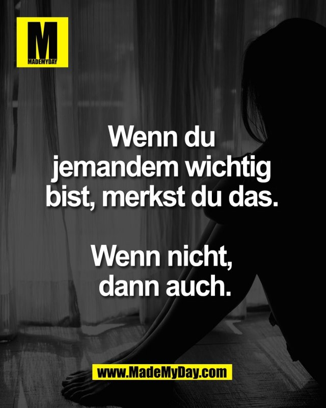 Wenn du <br />
jemandem wichtig <br />
bist, merkst du das. <br />
<br />
Wenn nicht, <br />
dann auch.