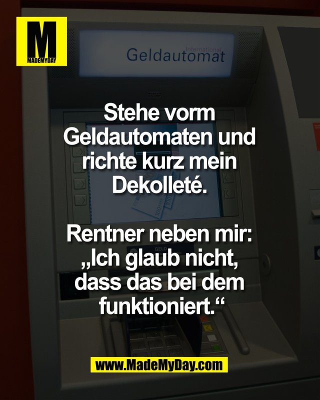 Stehe vorm <br />
Geldautomaten und <br />
richte kurz mein <br />
Dekollet&eacute;. <br />
<br />
Rentner neben mir: <br />
&bdquo;Ich glaub nicht, <br />
dass das bei dem <br />
funktioniert.&ldquo;