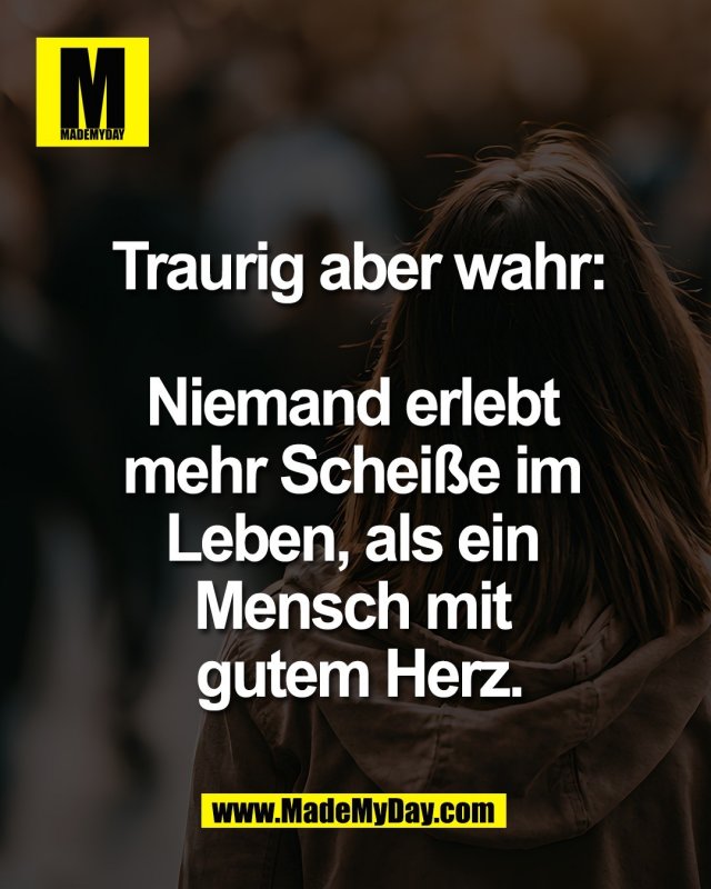 Traurig aber wahr:<br />
<br />
Niemand erlebt <br />
mehr Schei&szlig;e im <br />
Leben, als ein <br />
Mensch mit <br />
gutem Herz.