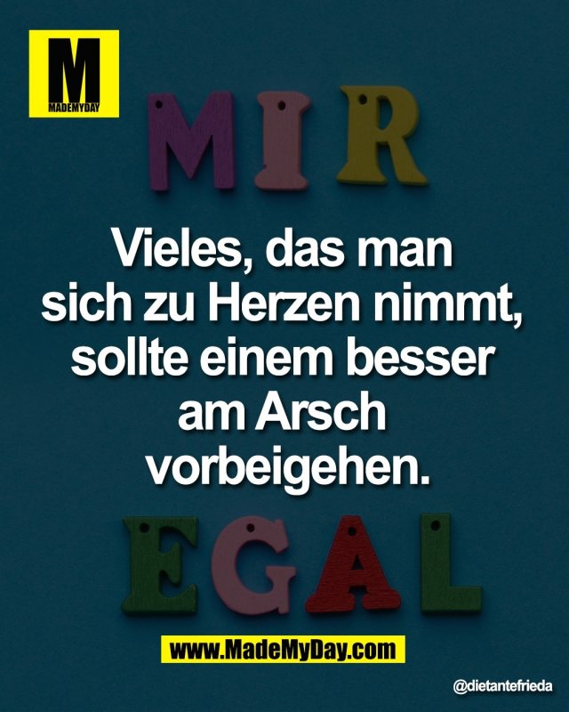 Vieles, das man <br />
sich zu Herzen nimmt, <br />
sollte einem besser <br />
am Arsch <br />
vorbeigehen.