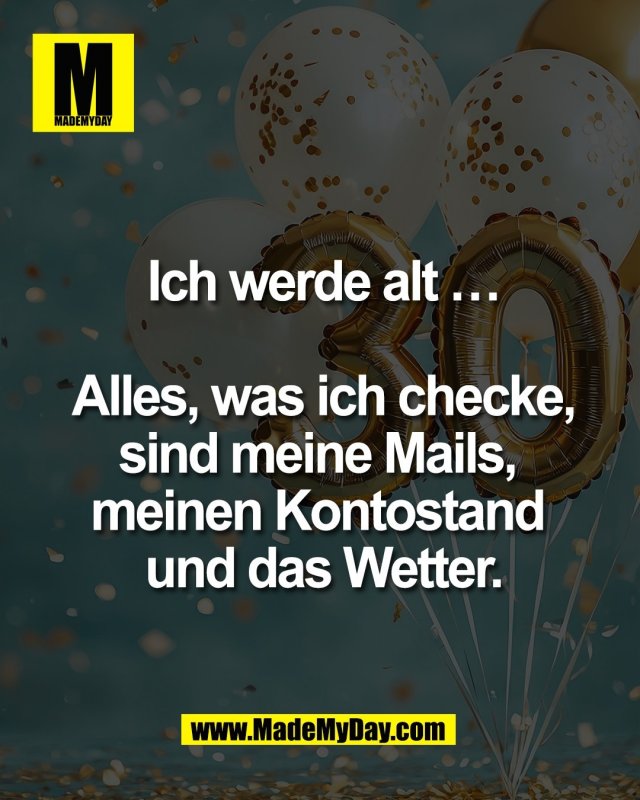 Ich werde alt &hellip;<br />
<br />
Alles, was ich checke,<br />
sind meine Mails, <br />
meinen Kontostand <br />
und das Wetter.