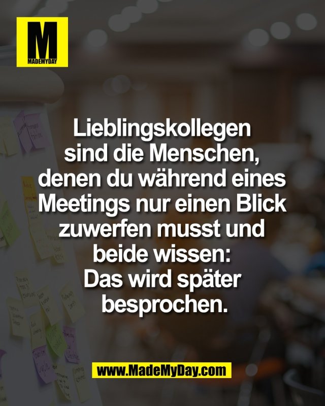 Lieblingskollegen <br />
sind die Menschen, <br />
denen du w&auml;hrend eines <br />
Meetings nur einen Blick <br />
zuwerfen musst und <br />
beide wissen: <br />
Das wird sp&auml;ter <br />
besprochen.
