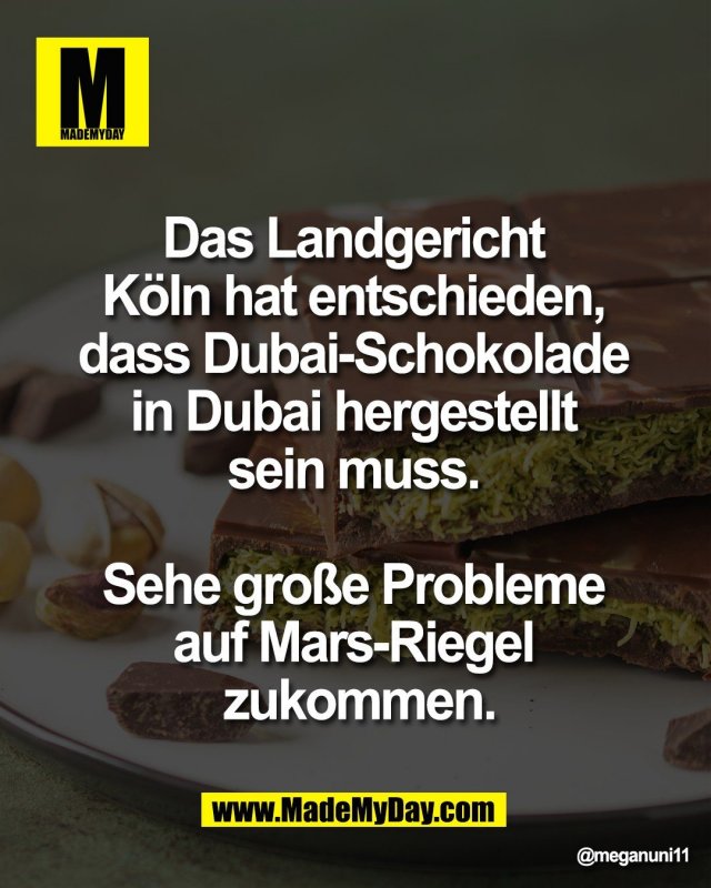 Das Landgericht <br />
K&ouml;ln hat entschieden, <br />
dass Dubai-Schokolade <br />
in Dubai hergestellt <br />
sein muss. <br />
<br />
Sehe gro&szlig;e Probleme <br />
auf Mars-Riegel <br />
zukommen.