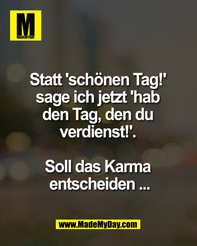 Statt 'sch&ouml;nen Tag!' <br />
sage ich jetzt 'hab <br />
den Tag, den du <br />
verdienst!'. <br />
<br />
Soll das Karma <br />
entscheiden ...