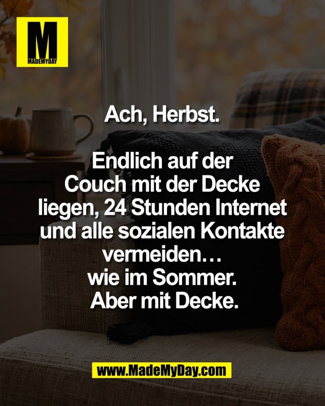 Ach, Herbst. <br />
<br />
Endlich auf der <br />
Couch mit der Decke <br />
liegen, 24 Stunden Internet <br />
und alle sozialen Kontakte <br />
vermeiden&hellip; <br />
wie im Sommer. <br />
Aber mit Decke.