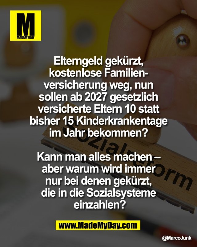 Elterngeld gek&uuml;rzt, <br />
kostenlose Familien- <br />
versicherung weg, nun <br />
sollen ab 2027 gesetzlich <br />
versicherte Eltern 10 statt <br />
bisher 15 Kinderkrankentage <br />
im Jahr bekommen? <br />
<br />
Kann man alles machen &ndash; <br />
aber warum wird immer <br />
nur bei denen gek&uuml;rzt, <br />
die in die Sozialsysteme <br />
einzahlen?
