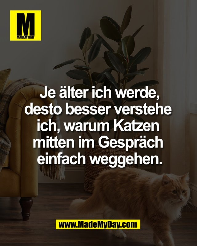 Je &auml;lter ich werde,<br />
desto besser verstehe <br />
ich, warum Katzen <br />
mitten im Gespr&auml;ch <br />
einfach weggehen.