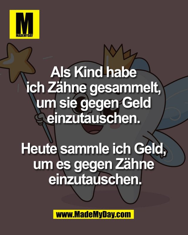 Als Kind habe <br />
ich Z&auml;hne gesammelt, <br />
um sie gegen Geld <br />
einzutauschen. <br />
<br />
Heute sammle ich Geld, <br />
um es gegen Z&auml;hne <br />
einzutauschen.