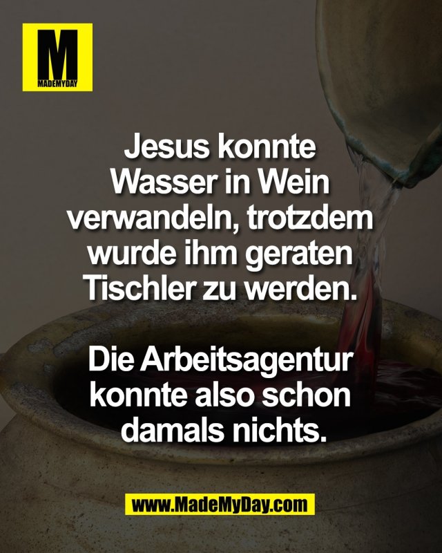 Jesus konnte <br />
Wasser in Wein <br />
verwandeln, trotzdem <br />
wurde ihm geraten <br />
Tischler zu werden. <br />
<br />
Die Arbeitsagentur <br />
konnte also schon <br />
damals nichts.