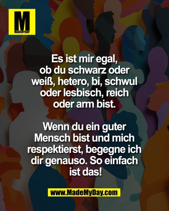 Es ist mir egal, <br />
ob du schwarz oder <br />
wei&szlig;, hetero, bi, schwul <br />
oder lesbisch, reich <br />
oder arm bist. <br />
<br />
Wenn du ein guter <br />
Mensch bist und mich <br />
respektierst, begegne ich <br />
dir genauso. So einfach <br />
ist das!