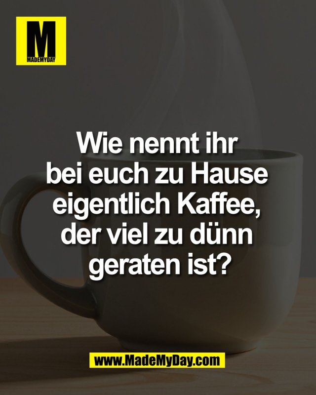 Wie nennt ihr <br />
bei euch zu Hause <br />
eigentlich Kaffee, <br />
der viel zu d&uuml;nn <br />
geraten ist?