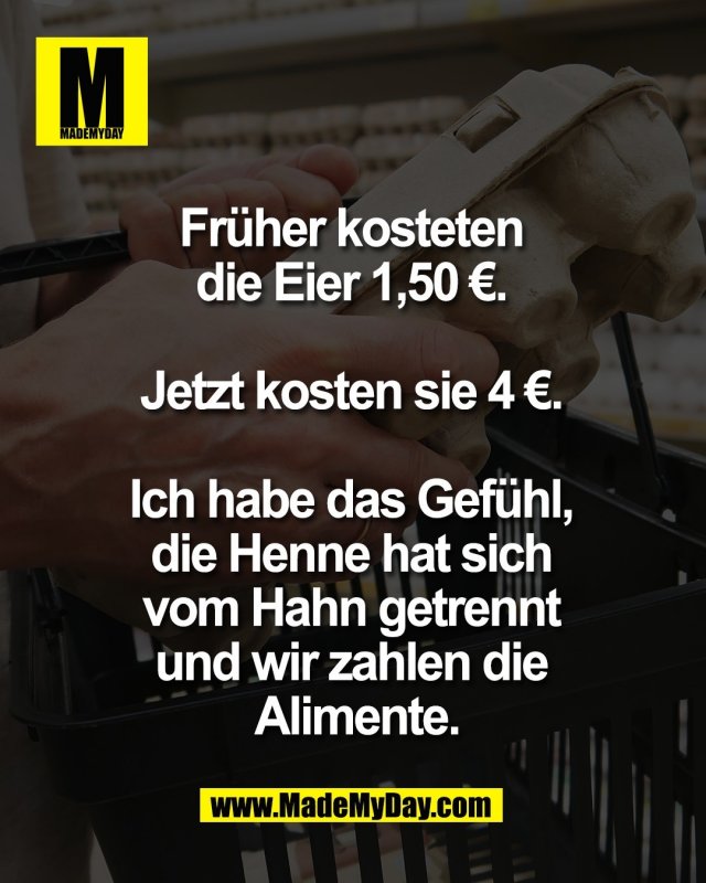 Fr&uuml;her kosteten <br />
die Eier 1,50 &euro;. <br />
<br />
Jetzt kosten sie 4 &euro;. <br />
<br />
Ich habe das Gef&uuml;hl, <br />
die Henne hat sich <br />
vom Hahn getrennt <br />
und wir zahlen die <br />
Alimente.