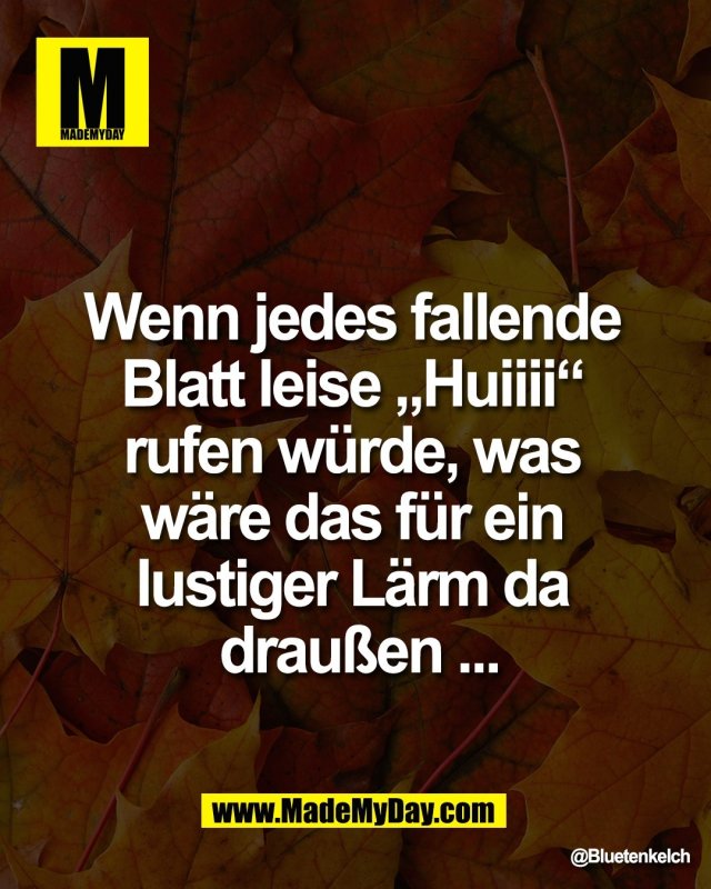 Wenn jedes fallende <br />
Blatt leise &bdquo;Huiiii&ldquo; <br />
rufen w&uuml;rde, was <br />
w&auml;re das f&uuml;r ein <br />
lustiger L&auml;rm da <br />
drau&szlig;en ...