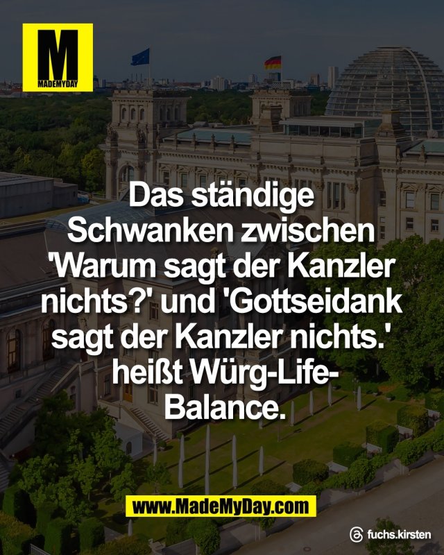 Das st&auml;ndige <br />
Schwanken zwischen <br />
'Warum sagt der Kanzler <br />
nichts?' und 'Gottseidank <br />
sagt der Kanzler nichts.' <br />
hei&szlig;t W&uuml;rg-Life-<br />
Balance.<br />
<br />
Threads: fuchs.kirsten