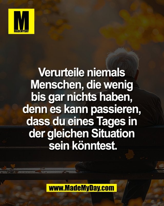 Verurteile niemals <br />
Menschen, die wenig <br />
bis gar nichts haben, <br />
denn es kann passieren, <br />
dass du eines Tages in <br />
der gleichen Situation <br />
sein k&ouml;nntest.