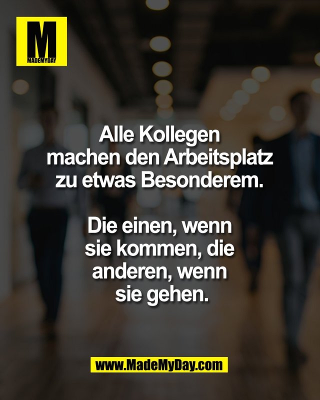 Alle Kollegen <br />
machen den Arbeitsplatz <br />
zu etwas Besonderem. <br />
<br />
Die einen, wenn <br />
sie kommen, die <br />
anderen, wenn <br />
sie gehen.