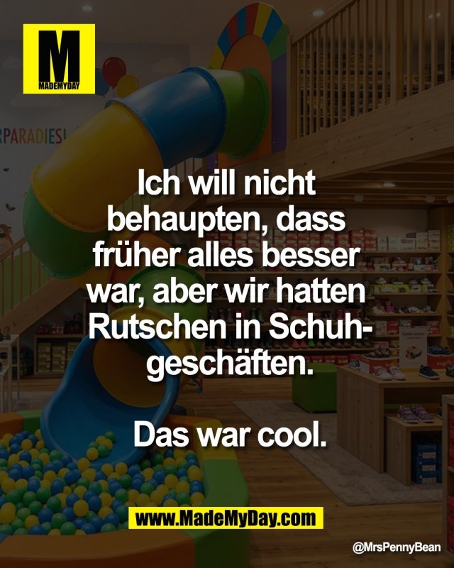 Ich will nicht <br />
behaupten, dass <br />
fr&uuml;her alles besser <br />
war, aber wir hatten <br />
Rutschen in Schuh-<br />
gesch&auml;ften.<br />
<br />
Das war cool.