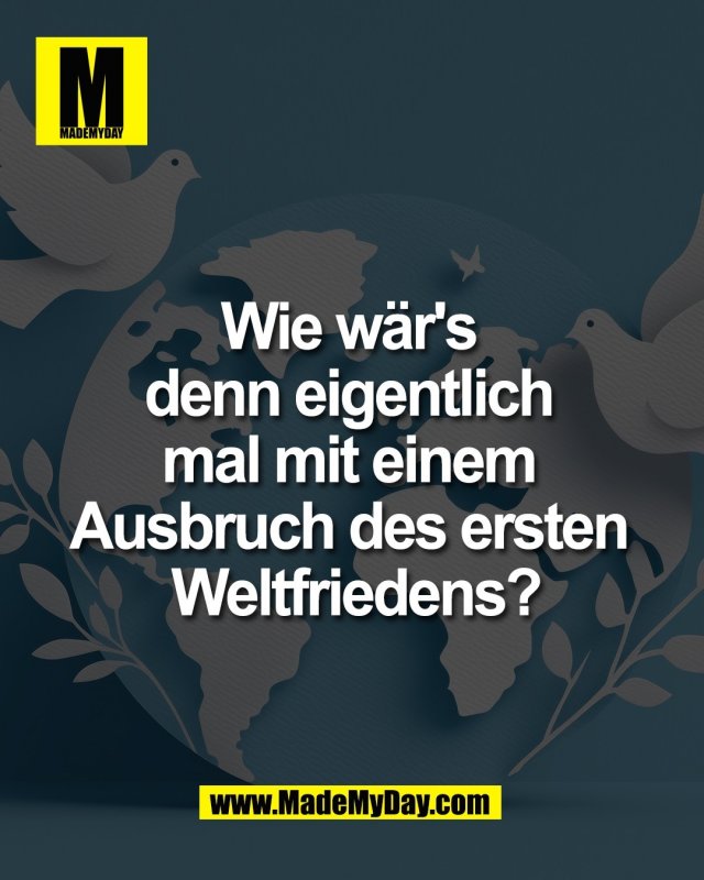 Wie w&auml;r's <br />
denn eigentlich <br />
mal mit einem <br />
Ausbruch des ersten <br />
Weltfriedens?