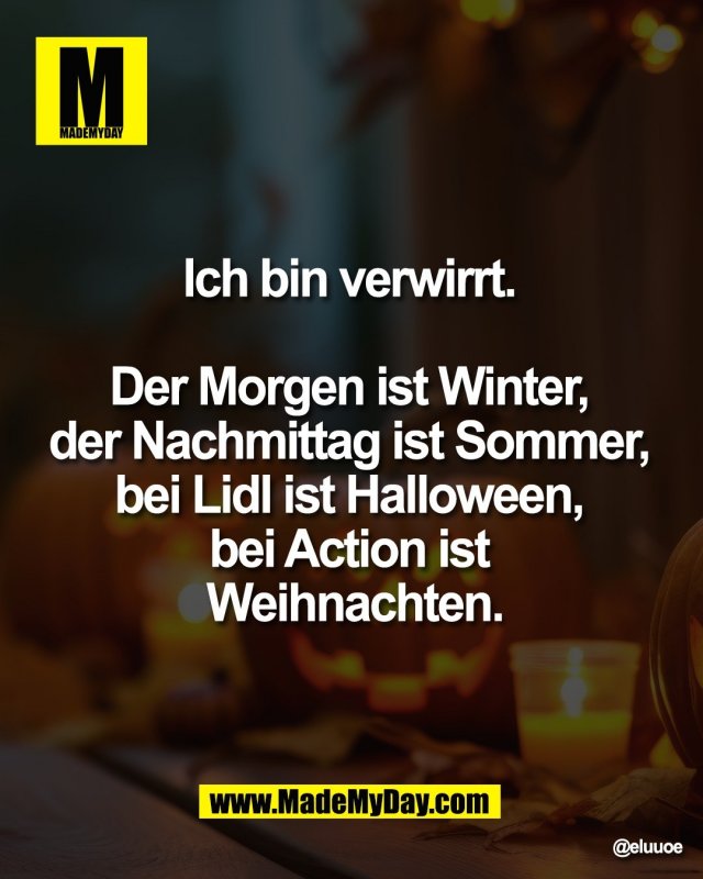Ich bin verwirrt. <br />
<br />
Der Morgen ist Winter, <br />
der Nachmittag ist Sommer, <br />
bei Lidl ist Halloween, <br />
bei Action ist <br />
Weihnachten.