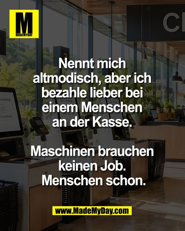 Nennt mich <br />
altmodisch, aber ich <br />
bezahle lieber bei <br />
einem Menschen <br />
an der Kasse. <br />
<br />
Maschinen brauchen <br />
keinen Job. <br />
Menschen schon.