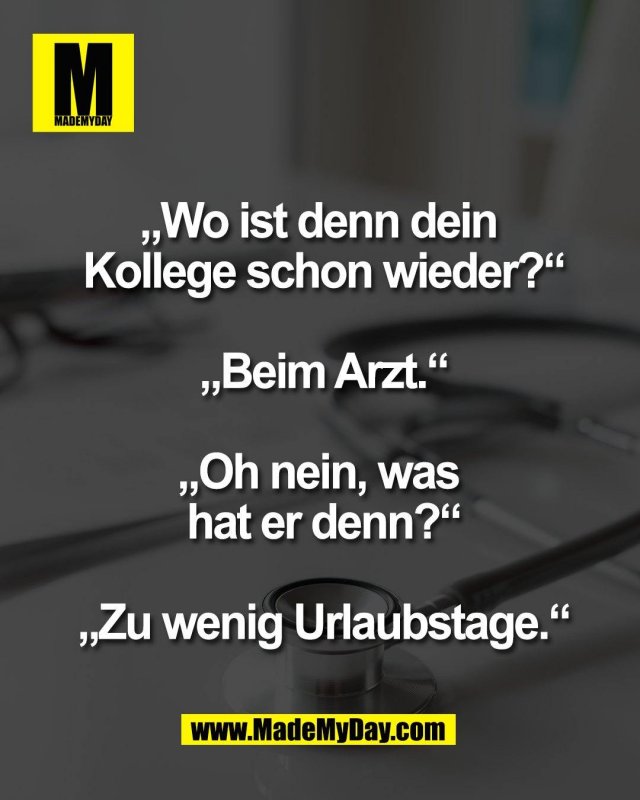 &bdquo;Wo ist denn dein <br />
Kollege schon wieder?&ldquo;<br />
<br />
&bdquo;Beim Arzt.&ldquo;<br />
<br />
&bdquo;Oh nein, was <br />
hat er denn?&ldquo;<br />
<br />
&bdquo;Zu wenig Urlaubstage.&ldquo;