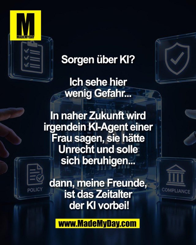 Sorgen &uuml;ber KI? <br />
<br />
Ich sehe hier <br />
wenig Gefahr... <br />
<br />
In naher Zukunft wird <br />
irgendein KI-Agent einer <br />
Frau sagen, sie h&auml;tte <br />
Unrecht und solle <br />
sich beruhigen... <br />
<br />
dann, meine Freunde, <br />
ist das Zeitalter <br />
der KI vorbei!
