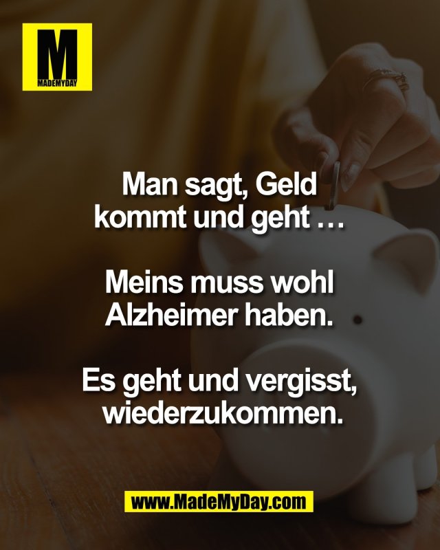 Man sagt, Geld <br />
kommt und geht &hellip; <br />
<br />
Meins muss wohl <br />
Alzheimer haben. <br />
<br />
Es geht und vergisst, <br />
wiederzukommen.