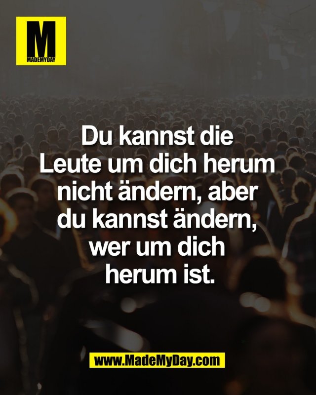 Du kannst die <br />
Leute um dich herum <br />
nicht &auml;ndern, aber <br />
du kannst &auml;ndern, <br />
wer um dich <br />
herum ist.