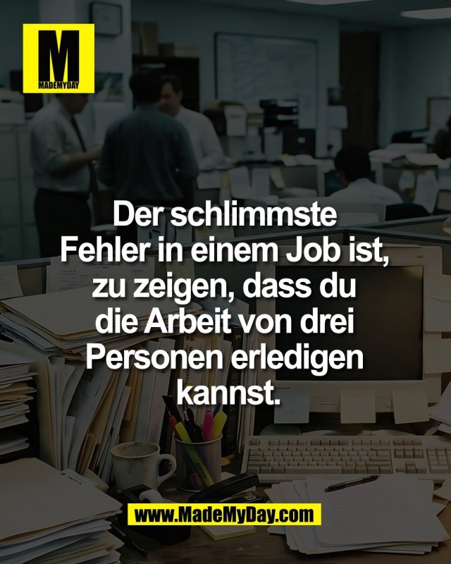 Der schlimmste <br />
Fehler in einem Job ist, <br />
zu zeigen, dass du <br />
die Arbeit von drei <br />
Personen erledigen <br />
kannst.
