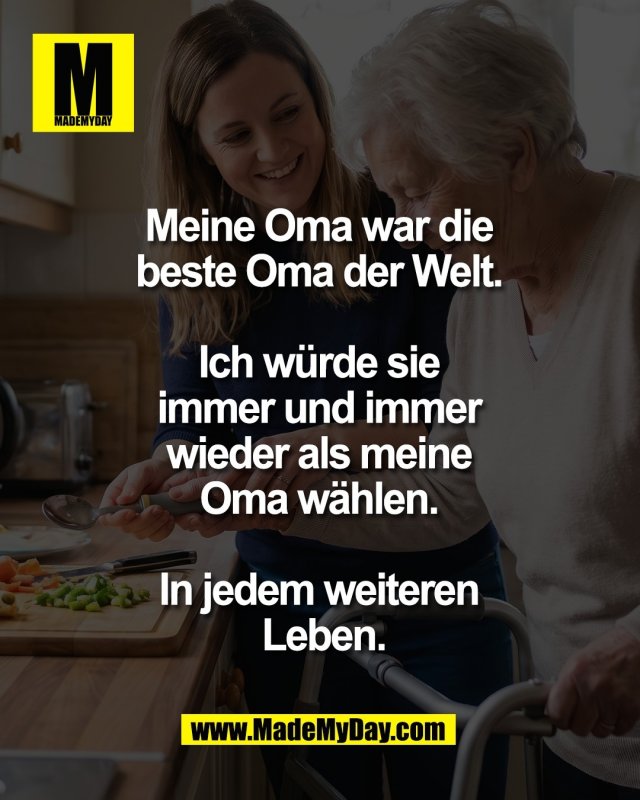 Meine Oma war die <br />
beste Oma der Welt. <br />
<br />
Ich w&uuml;rde sie <br />
immer und immer <br />
wieder als meine <br />
Oma w&auml;hlen. <br />
<br />
In jedem weiteren <br />
Leben.
