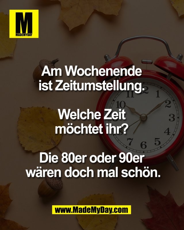 Am Wochenende <br />
ist Zeitumstellung. <br />
<br />
Welche Zeit <br />
m&ouml;chtet ihr? <br />
<br />
Die 80er oder 90er <br />
w&auml;ren doch mal sch&ouml;n.