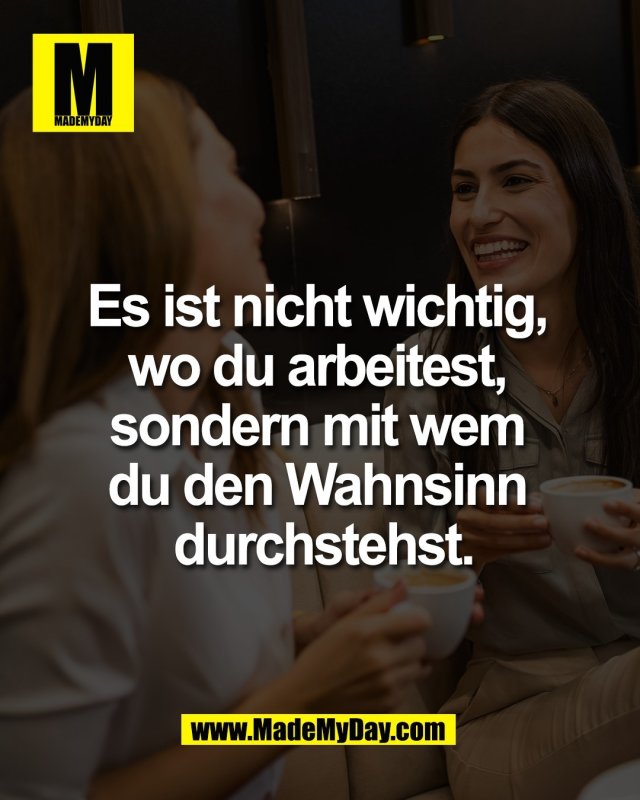 Es ist nicht wichtig, <br />
wo du arbeitest, <br />
sondern mit wem <br />
du den Wahnsinn <br />
durchstehst.