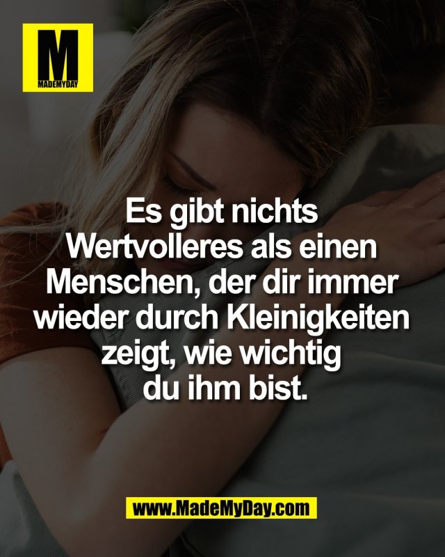 Es gibt nichts <br />
Wertvolleres als einen <br />
Menschen, der dir immer <br />
wieder durch Kleinigkeiten <br />
zeigt, wie wichtig <br />
du ihm bist.