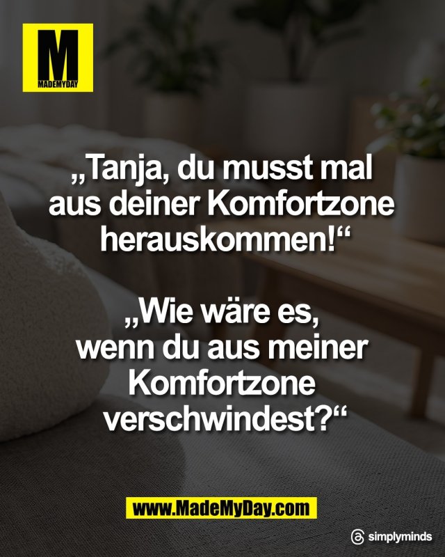 &bdquo;Tanja, du musst mal <br />
aus deiner Komfortzone <br />
herauskommen!&ldquo;<br />
<br />
&bdquo;Wie w&auml;re es, <br />
wenn du aus meiner <br />
Komfortzone <br />
verschwindest?&ldquo;<br />
<br />
Threads: simplyminds