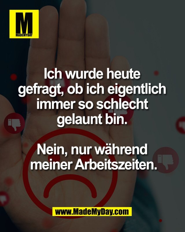 Ich wurde heute <br />
gefragt, ob ich eigentlich <br />
immer so schlecht <br />
gelaunt bin. <br />
<br />
Nein, nur w&auml;hrend <br />
meiner Arbeitszeiten.