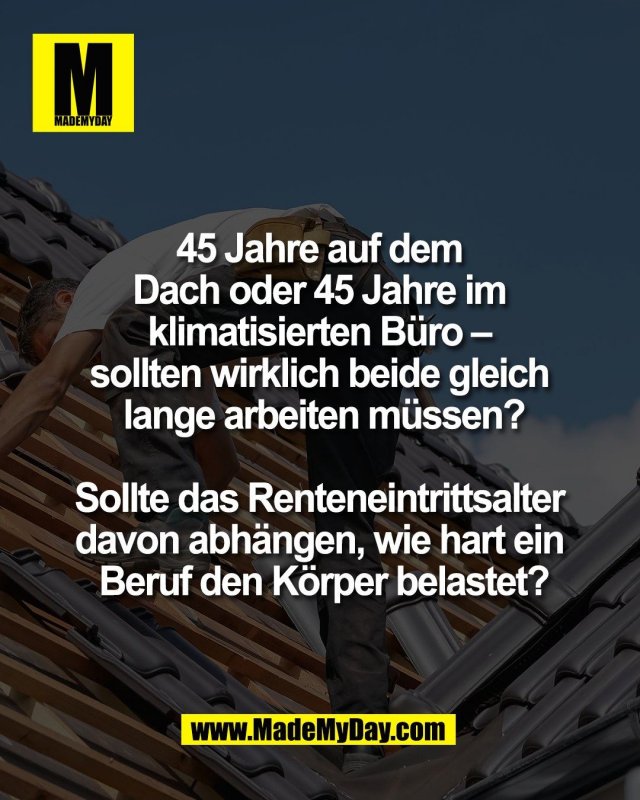 45 Jahre auf dem <br />
Dach oder 45 Jahre im <br />
klimatisierten B&uuml;ro &ndash; <br />
sollten wirklich beide gleich <br />
lange arbeiten m&uuml;ssen?<br />
<br />
Sollte das Renteneintrittsalter <br />
davon abh&auml;ngen, wie hart ein <br />
Beruf den K&ouml;rper belastet?