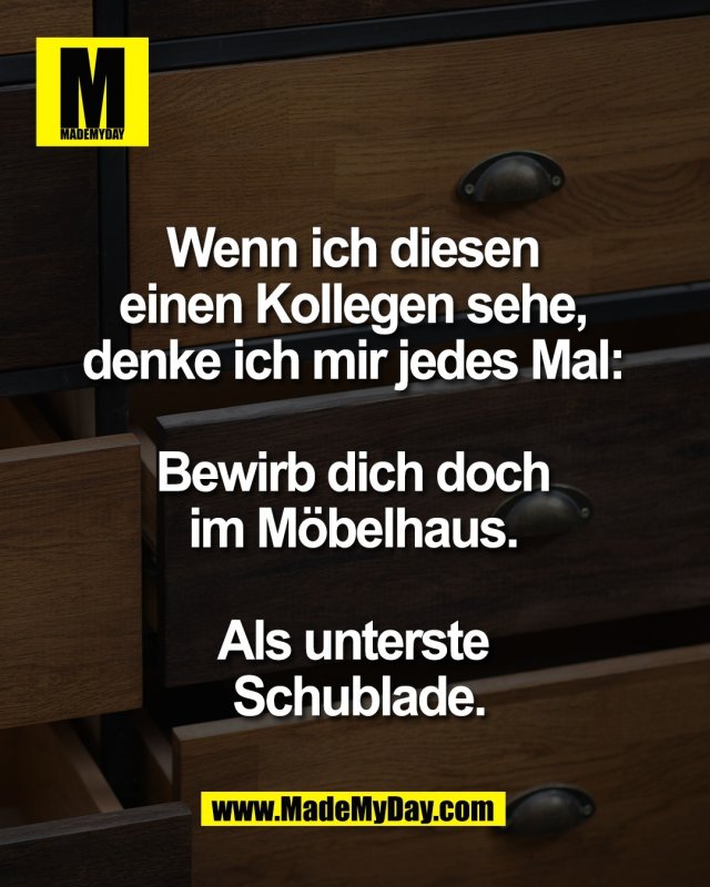 Wenn ich diesen <br />
einen Kollegen sehe, <br />
denke ich mir jedes Mal: <br />
<br />
Bewirb dich doch <br />
im M&ouml;belhaus. <br />
<br />
Als unterste <br />
Schublade.