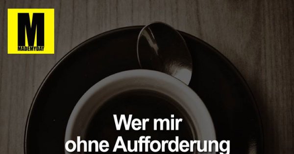 Wer Mir Ohne Aufforderung Kaffee ... - Made My Day